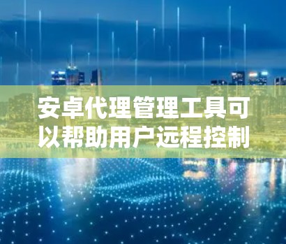 安卓代理管理工具可以帮助用户远程控制和管理多台安卓设备,常见的工具包括 安卓代理管理工具可以帮助用户远程控制和管理多台安卓设备,常见的工具包括