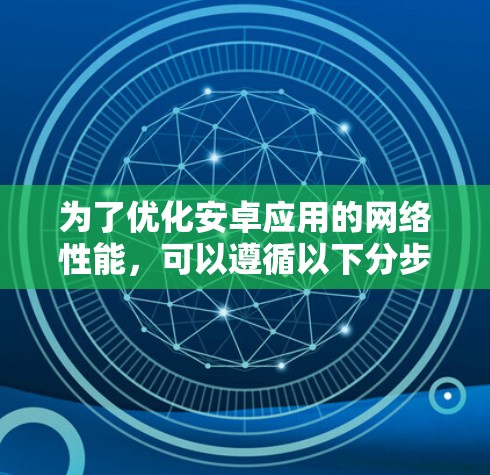 为了优化安卓应用的网络性能,可以遵循以下分步骤的方案 为了优化安卓应用的网络性能,可以遵循以下分步骤的方案