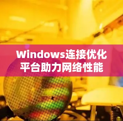 Windows连接优化平台助力网络性能提升 Windows连接优化平台助力网络性能提升