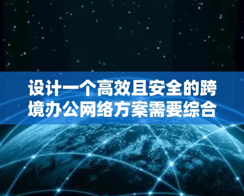 设计一个高效且安全的跨境办公网络方案需要综合考虑多个关键因素。以下是一个结构化的解决方案 设计一个高效且安全的跨境办公网络方案需要综合考虑多个关键因素。以下是一个结构化的解决方案