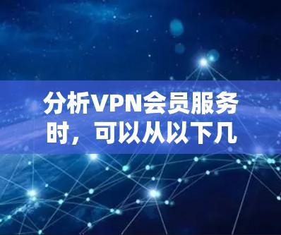 分析VPN会员服务时,可以从以下几个关键方面入手,以全面评估其质量和适用性 分析VPN会员服务时,可以从以下几个关键方面入手,以全面评估其质量和适用性