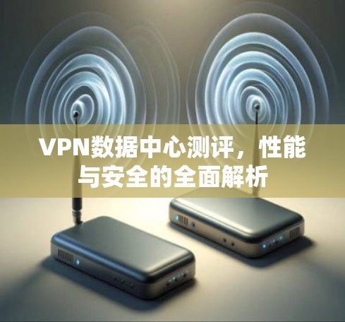 VPN数据中心测评,性能与安全的全面解析 VPN数据中心测评,性能与安全的全面解析