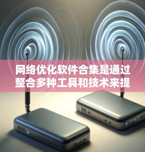 网络优化软件合集是通过整合多种工具和技术来提升网络性能的关键策略。以下是对网络优化软件合集的详细分析和建议 网络优化软件合集是通过整合多种工具和技术来提升网络性能的关键策略。以下是对网络优化软件合集的详细分析和建议