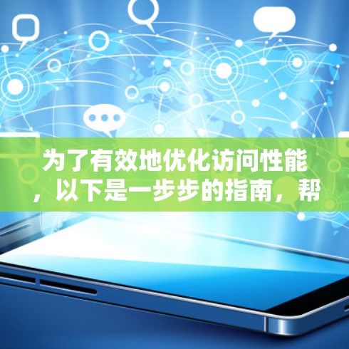 为了有效地优化访问性能,以下是一步步的指南,帮助你选择并实施合适的工具和策略 为了有效地优化访问性能,以下是一步步的指南,帮助你选择并实施合适的工具和策略