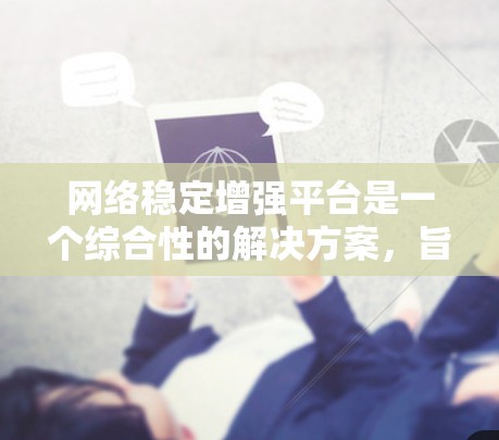 网络稳定增强平台是一个综合性的解决方案,旨在通过多种技术手段提升网络的稳定性和安全性。以下是对该平台的详细分析 网络稳定增强平台是一个综合性的解决方案,旨在通过多种技术手段提升网络的稳定性和安全性。以下是对该平台的详细分析