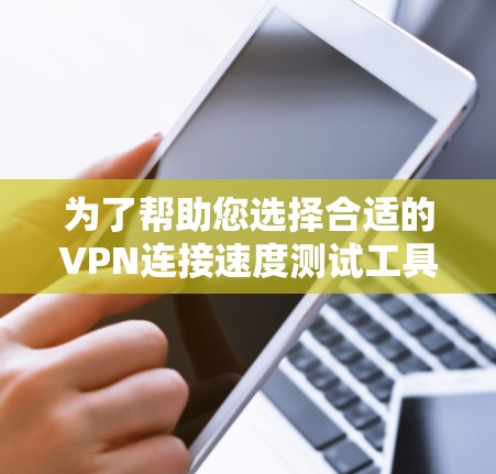 为了帮助您选择合适的VPN连接速度测试工具，我们可以从以下几个方面进行分析，确保您能够根据需求做出明智的决定