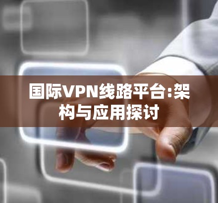 国际VPN线路平台:架构与应用探讨 国际VPN线路平台:架构与应用探讨