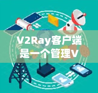 V2Ray客户端是一个管理V2Ray代理的工具，用户可以通过它来配置和管理代理服务。以下是使用V2Ray客户端进行测试的基本步骤和注意事项
