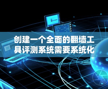 创建一个全面的翻墙工具评测系统需要系统化的规划和执行，以下是一个详细的步骤指南