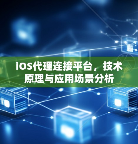 iOS代理连接平台，技术原理与应用场景分析