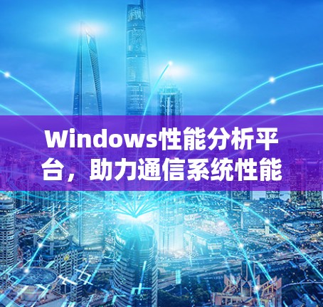 Windows性能分析平台,助力通信系统性能优化 Windows性能分析平台,助力通信系统性能优化