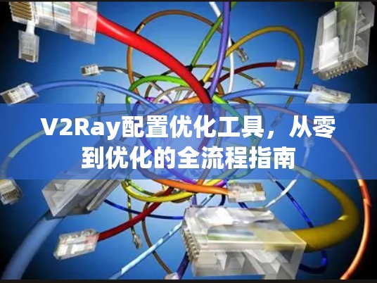 V2Ray配置优化工具,从零到优化的全流程指南 V2Ray配置优化工具,从零到优化的全流程指南