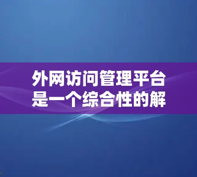 外网访问管理平台是一个综合性的解决方案,旨在管理和控制外部用户对内部网络资源的访问权限,同时确保安全性和合规性。以下是该平台的详细设计和实施步骤 外网访问管理平台是一个综合性的解决方案,旨在管理和控制外部用户对内部网络资源的访问权限,同时确保安全性和合规性。以下是该平台的详细设计和实施步骤