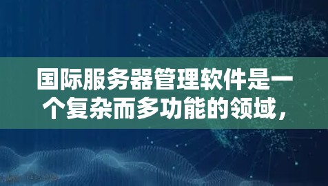 国际服务器管理软件是一个复杂而多功能的领域,涵盖了从监控到安全、自动化运维再到全球化部署的多个方面。以下是对国际服务器管理软件的分步解释 国际服务器管理软件是一个复杂而多功能的领域,涵盖了从监控到安全、自动化运维再到全球化部署的多个方面。以下是对国际服务器管理软件的分步解释