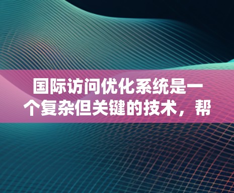 国际访问优化系统是一个复杂但关键的技术,帮助企业在跨国数据访问、管理和分析方面取得优势。以下是对国际访问优化系统的详细分析和总结 国际访问优化系统是一个复杂但关键的技术,帮助企业在跨国数据访问、管理和分析方面取得优势。以下是对国际访问优化系统的详细分析和总结