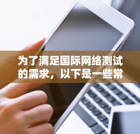 为了满足国际网络测试的需求,以下是一些常用的网络测试工具及其适用场景的总结 为了满足国际网络测试的需求,以下是一些常用的网络测试工具及其适用场景的总结