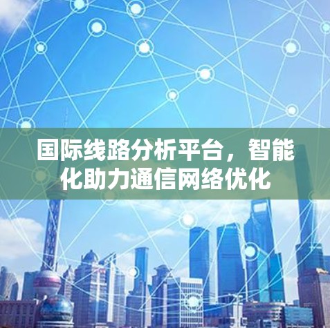 国际线路分析平台，智能化助力通信网络优化