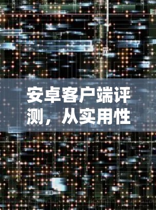 安卓客户端评测，从实用性到体验的全方位解析