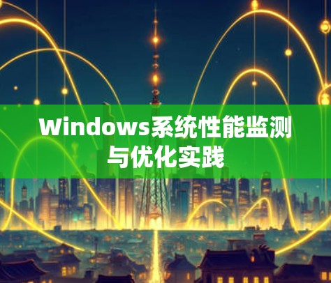 Windows系统性能监测与优化实践 Windows系统性能监测与优化实践