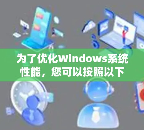 为了优化Windows系统性能,您可以按照以下步骤进行操作 为了优化Windows系统性能,您可以按照以下步骤进行操作