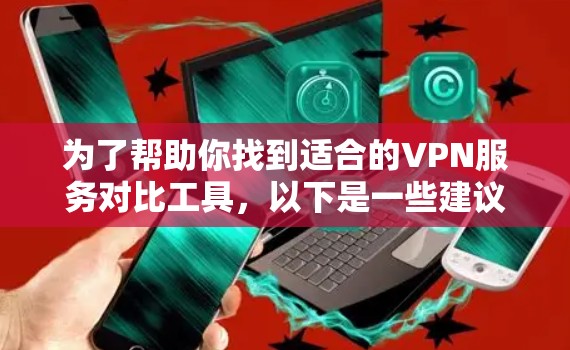 为了帮助你找到适合的VPN服务对比工具，以下是一些建议和步骤