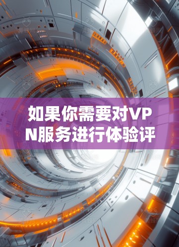 如果你需要对VPN服务进行体验评测，可以按照以下步骤进行