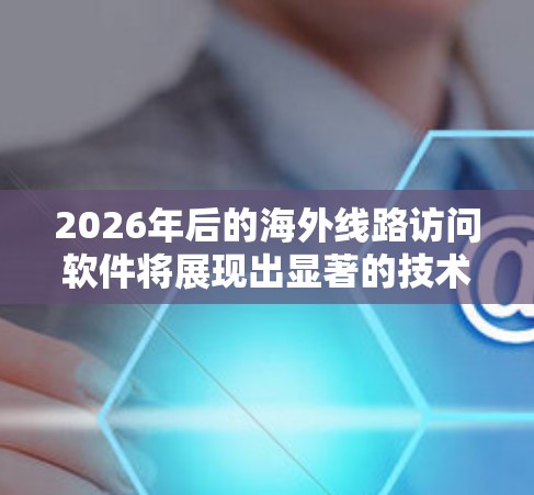 2026年后的海外线路访问软件将展现出显著的技术进步和功能增强,主要体现在以下几个方面 2026年后的海外线路访问软件将展现出显著的技术进步和功能增强,主要体现在以下几个方面