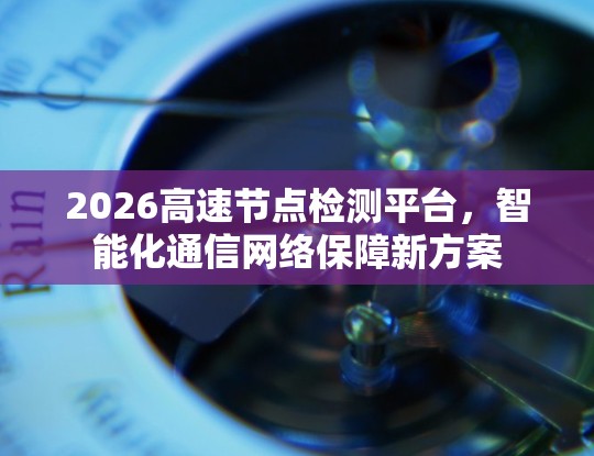 2026高速节点检测平台,智能化通信网络保障新方案 2026高速节点检测平台,智能化通信网络保障新方案