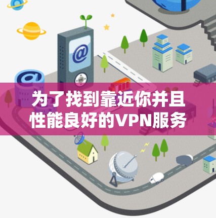 为了找到靠近你并且性能良好的VPN服务器，可以按照以下步骤操作