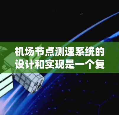机场节点测速系统的设计和实现是一个复杂的工程任务，涉及多个关键环节和技术要素。以下是一个详细的设计方案，帮助您理解和实施该系统