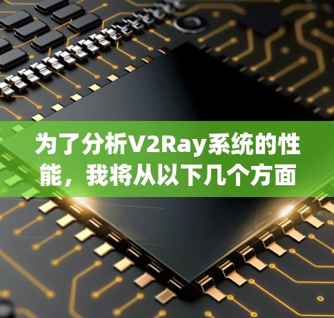 为了分析V2Ray系统的性能,我将从以下几个方面进行深入探讨 为了分析V2Ray系统的性能,我将从以下几个方面进行深入探讨