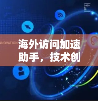 海外访问加速助手,技术创新与应用实践 海外访问加速助手,技术创新与应用实践
