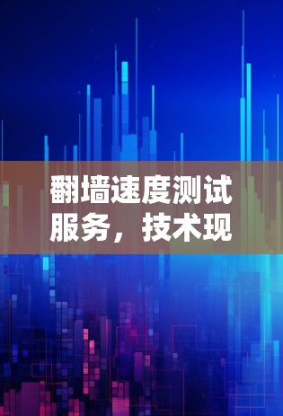 翻墙速度测试服务，技术现状与优化方案