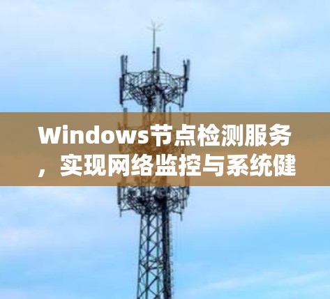 Windows节点检测服务,实现网络监控与系统健康状态全面评估 Windows节点检测服务,实现网络监控与系统健康状态全面评估