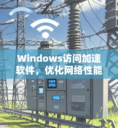 Windows访问加速软件，优化网络性能的秘密武器
