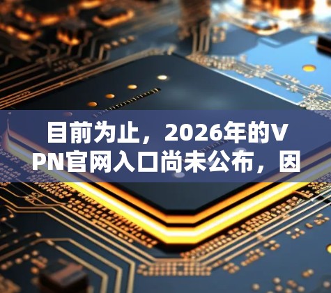 目前为止,2026年的VPN官网入口尚未公布,因为2026年距离现在还有几年。您可以通过以下方法查找最新的信息 目前为止,2026年的VPN官网入口尚未公布,因为2026年距离现在还有几年。您可以通过以下方法查找最新的信息