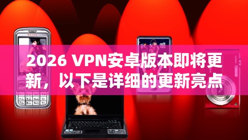 2026 VPN安卓版本即将更新，以下是详细的更新亮点和相关信息
