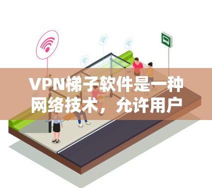 VPN梯子软件是一种网络技术，允许用户通过多个VPN服务器切换，隐藏IP地址，提高隐私保护。以下是对VPN梯子软件的综合评估