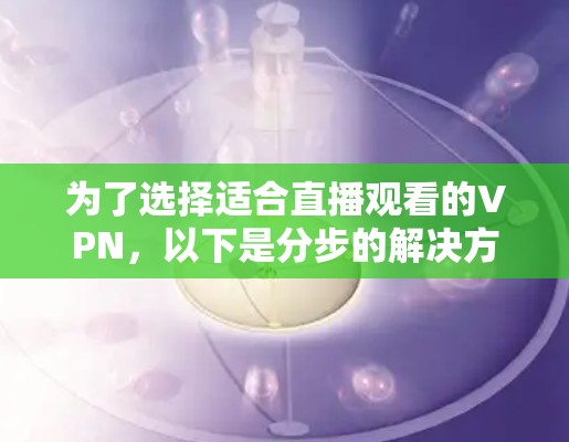为了选择适合直播观看的VPN，以下是分步的解决方案