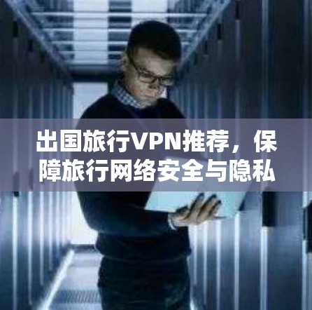 出国旅行VPN推荐,保障旅行网络安全与隐私 出国旅行VPN推荐,保障旅行网络安全与隐私
