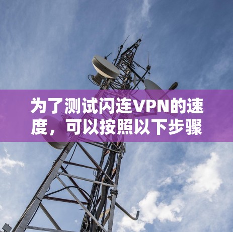 为了测试闪连VPN的速度,可以按照以下步骤进行 为了测试闪连VPN的速度,可以按照以下步骤进行
