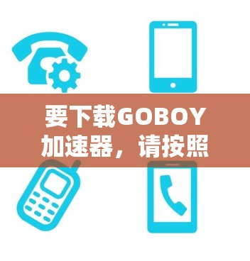 要下载GOBOY加速器,请按照以下步骤操作 要下载GOBOY加速器,请按照以下步骤操作