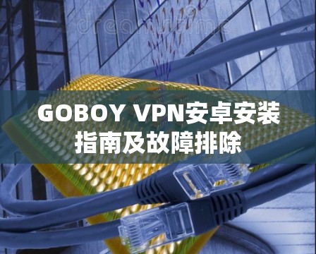 GOBOY VPN安卓安装指南及故障排除 GOBOY VPN安卓安装指南及故障排除