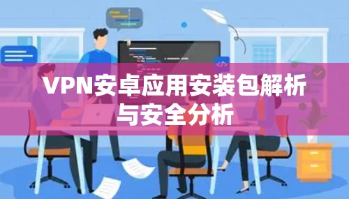 VPN安卓应用安装包解析与安全分析 VPN安卓应用安装包解析与安全分析