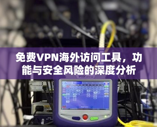 免费VPN海外访问工具,功能与安全风险的深度分析 免费VPN海外访问工具,功能与安全风险的深度分析