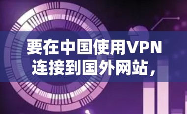 要在中国使用VPN连接到国外网站，可以按照以下步骤操作