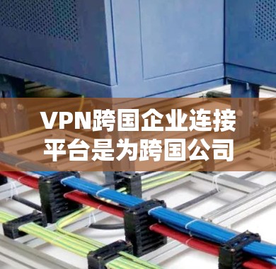 VPN跨国企业连接平台是为跨国公司提供全球网络连接的重要解决方案,以下是对其的详细总结 VPN跨国企业连接平台是为跨国公司提供全球网络连接的重要解决方案,以下是对其的详细总结