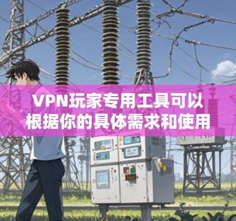 VPN玩家专用工具可以根据你的具体需求和使用场景有不同的选择。以下是一些常见的VPN工具和解决方案,供你参考 VPN玩家专用工具可以根据你的具体需求和使用场景有不同的选择。以下是一些常见的VPN工具和解决方案,供你参考