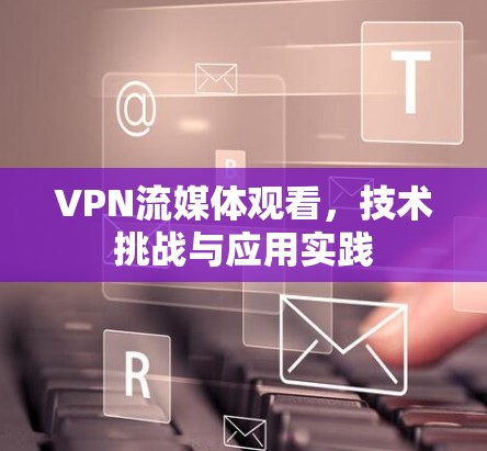 VPN流媒体观看，技术挑战与应用实践