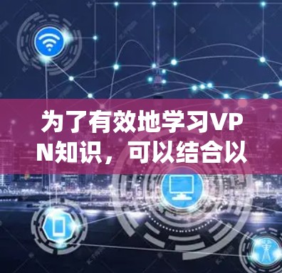 为了有效地学习VPN知识,可以结合以下资源和步骤进行系统化的学习过程 为了有效地学习VPN知识,可以结合以下资源和步骤进行系统化的学习过程